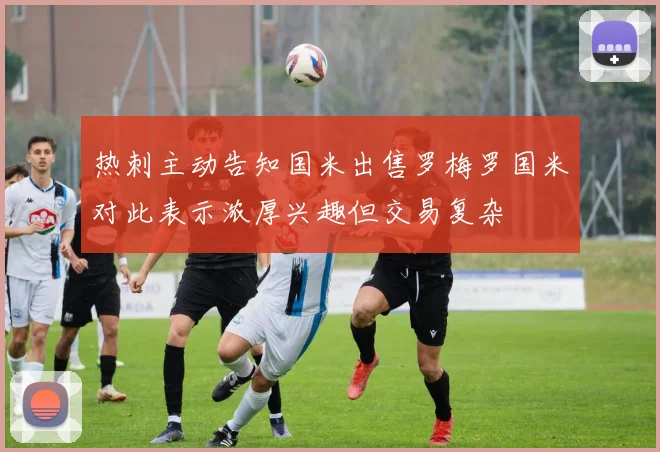 热刺主动告知国米出售罗梅罗国米对此表示浓厚兴趣但交易复杂