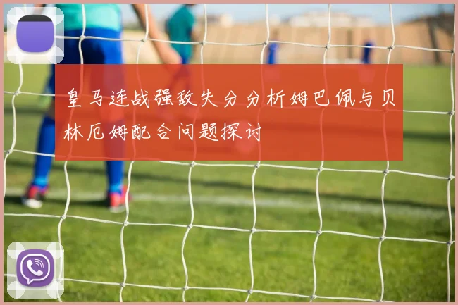 皇马连战强敌失分分析姆巴佩与贝林厄姆配合问题探讨