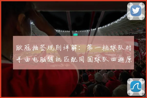欧冠抽签规则详解：第一档球队对手由电脑随机匹配同国球队回避原则