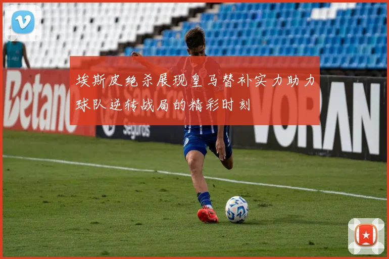 埃斯皮绝杀展现皇马替补实力助力球队逆转战局的精彩时刻