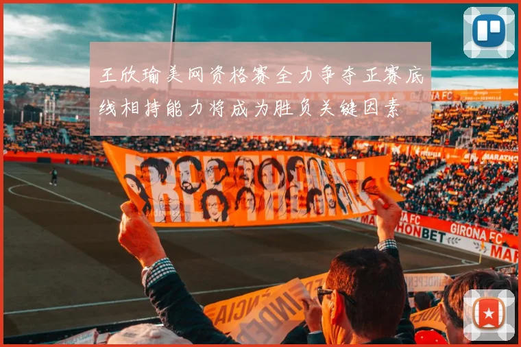 王欣瑜美网资格赛全力争夺正赛底线相持能力将成为胜负关键因素