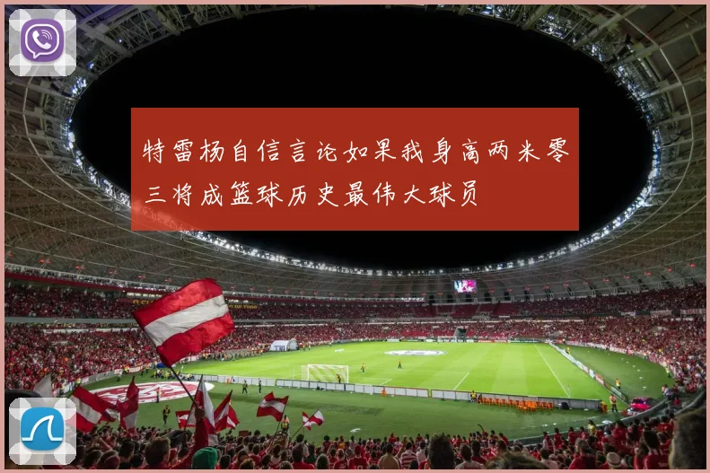 特雷杨自信言论如果我身高两米零三将成篮球历史最伟大球员