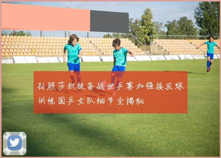 孙颖莎积极备战世乒赛加强接发球训练国乒女队细节全揭秘